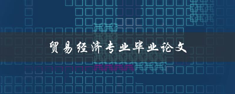 贸易经济专业毕业论文(如何选择一个热门且有足够研究空间的话题)