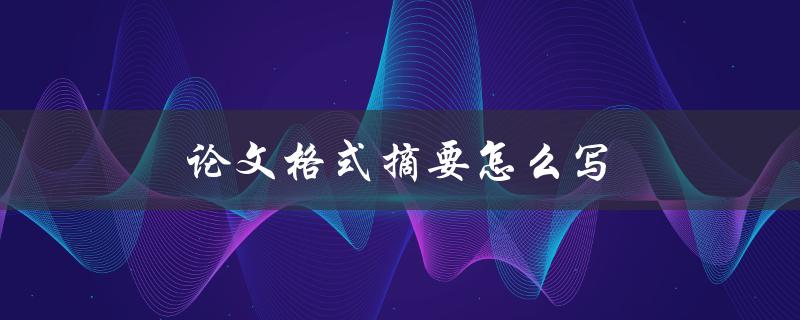 论文格式摘要怎么写(详细步骤与技巧分享)