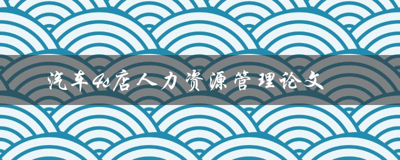 如何优化汽车4s店人力资源管理？——以论文探讨