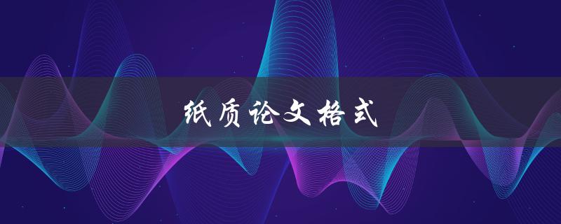 纸质论文格式(如何正确编辑和排版纸质论文)