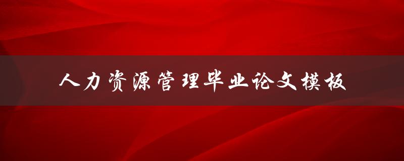 如何使用人力资源管理毕业论文模板来撰写高质量的毕业论文