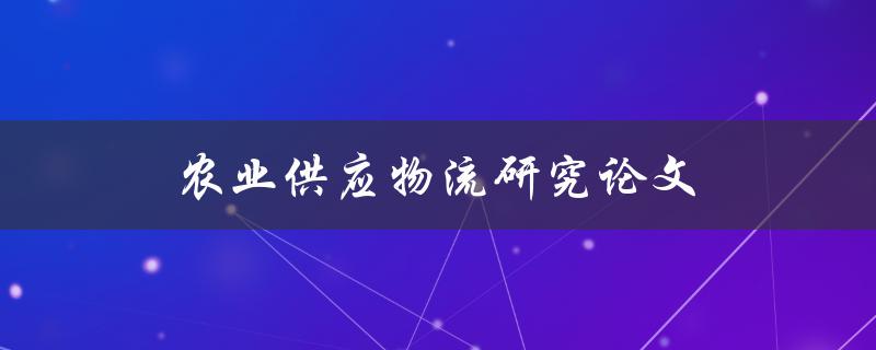 农业供应物流研究论文(如何提高农产品运输效率)