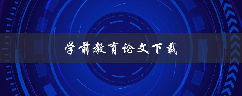 学前教育论文下载(哪里可以免费获取高质量论文资源)