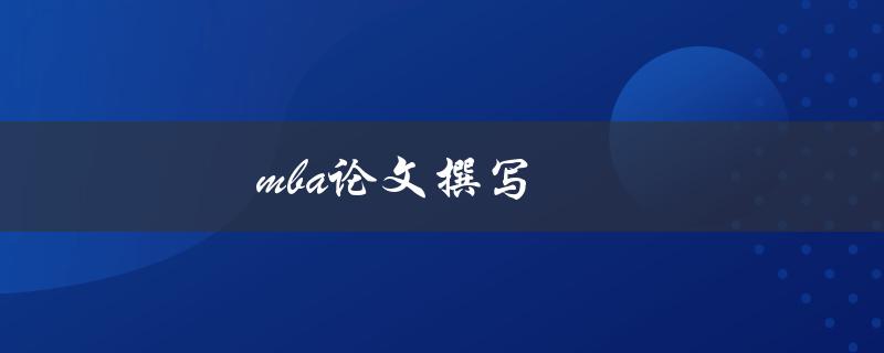 mba论文撰写(如何高效完成并取得优异成绩)
