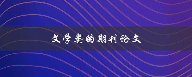 文学类的期刊论文(如何撰写高质量的学术论文)