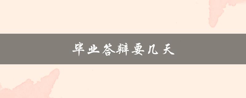 毕业答辩要几天(通常需要多少时间安排)