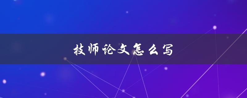 技师论文怎么写(详细步骤指南)