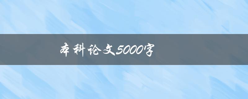 本科论文5000字(如何写出高质量的论文) 本科论文5000字(如何写出高质量的论文)