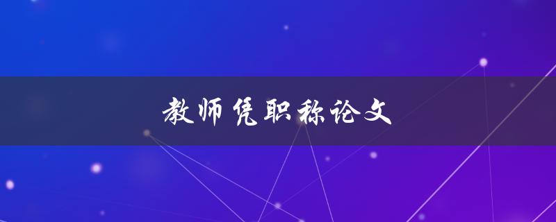 教师凭职称论文(如何提高论文质量及通过率)