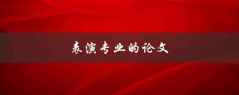 表演专业的论文(如何写出令人印象深刻的作品)