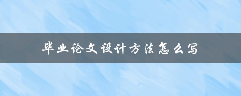毕业论文设计方法怎么写(详细步骤分享)