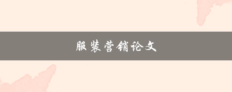 服装营销论文(如何撰写一篇成功的论文)