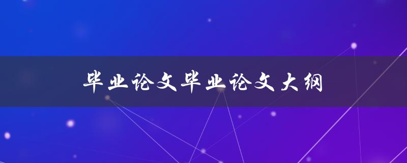 毕业论文大纲(该如何制定及注意事项)