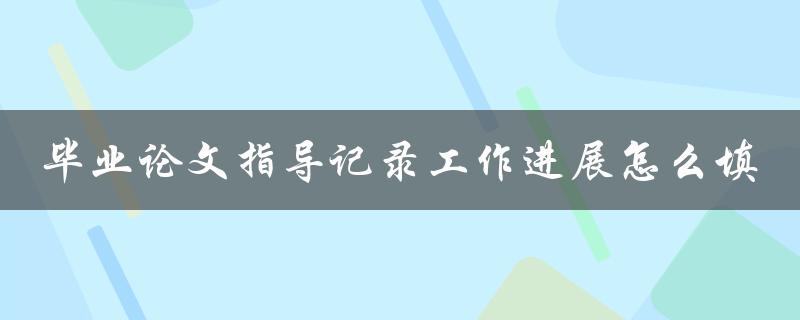 毕业论文指导记录工作进展怎么填