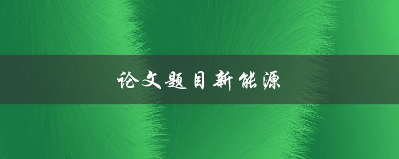 论文题目新能源(如何选择研究方向和方法)