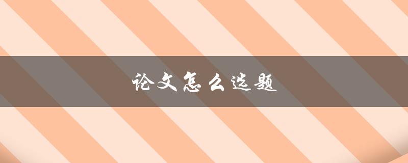 论文怎么选题(如何选择适合的研究主题)