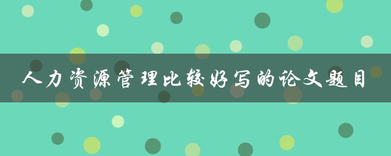 如何撰写一篇关于人力资源管理的优秀论文