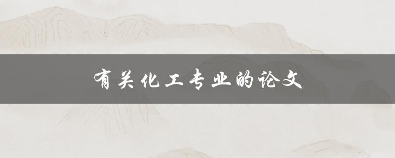 有关化工专业的论文(如何写好一篇优秀的化工专业论文)