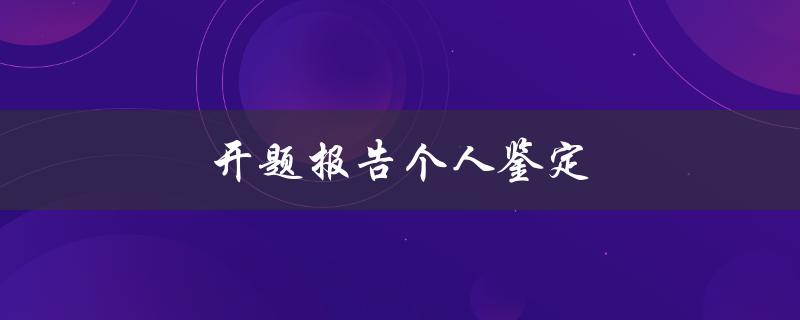 开题报告个人鉴定(如何撰写一个出色的开题报告个人鉴定)