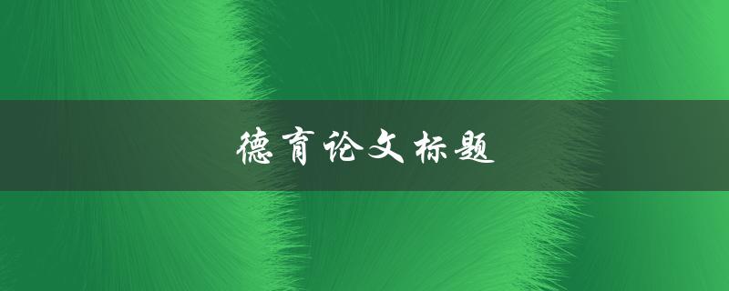 德育论文标题(如何培养学生的道德品质)