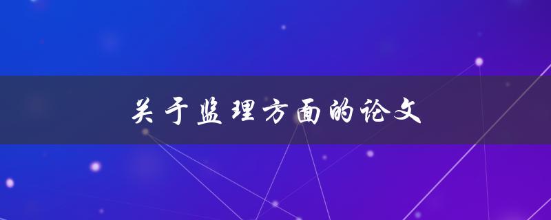 关于监理方面的论文(如何撰写一篇优秀的监理论文)