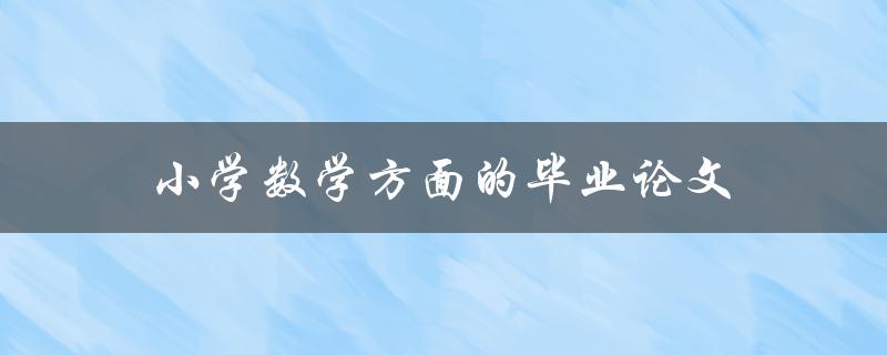 小学数学方面的毕业论文(如何写出优秀的论文)