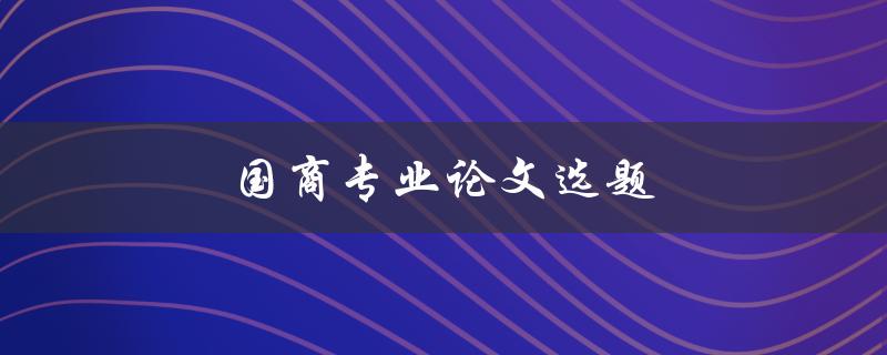 国商专业论文选题(如何选择合适的研究方向)