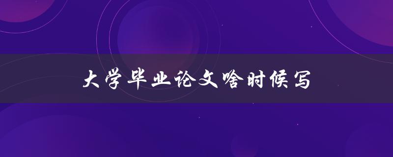 大学毕业论文啥时候写(最佳时间规划指南)
