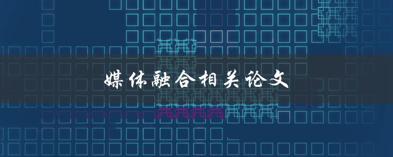 媒体融合相关论文(如何选择合适的研究方向)