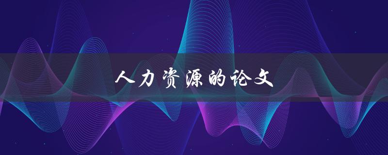 人力资源的论文(如何写出高质量的研究论文)