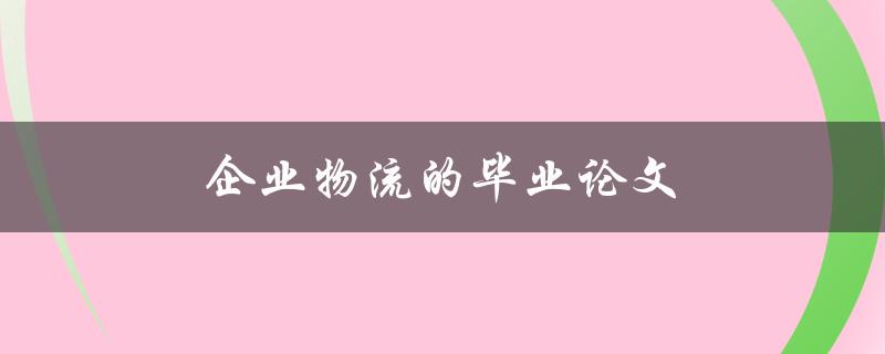 企业物流的毕业论文(如何选择研究方向和撰写高质量论文)