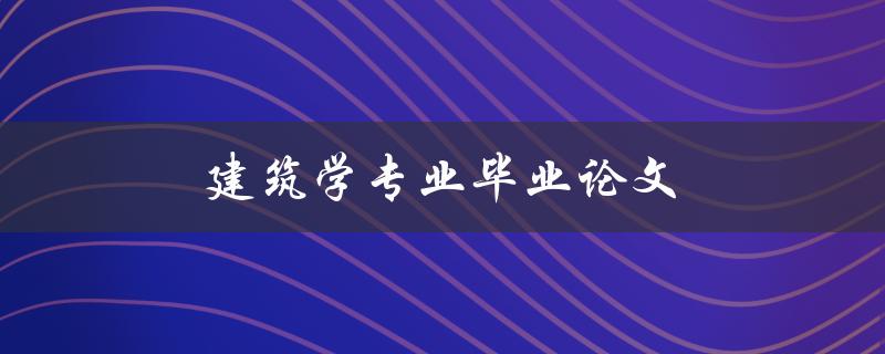 建筑学专业毕业论文(如何选题、撰写及答辩技巧)