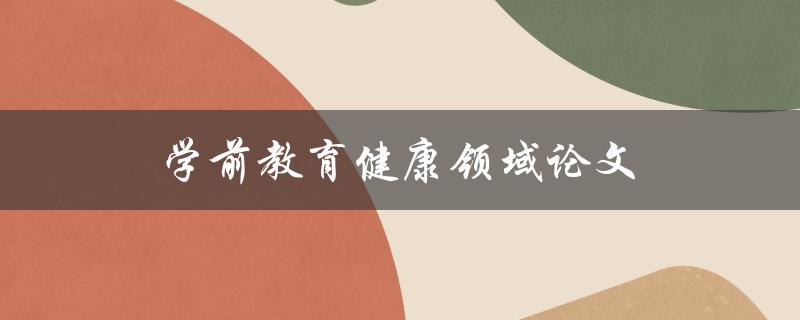 学前教育健康领域论文(如何提高学前教育中的健康水平)