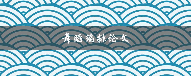 舞蹈编排论文(如何写出精彩的舞蹈编排论文)