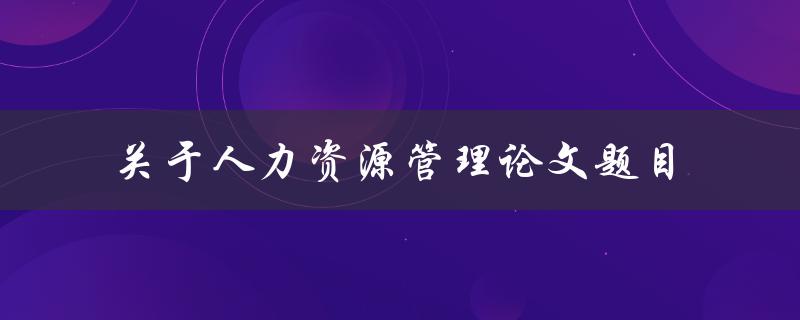 你能提供一些关于人力资源管理的论文题目吗