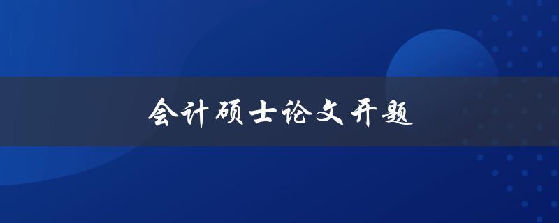 会计硕士论文开题(如何选定合适的研究课题)