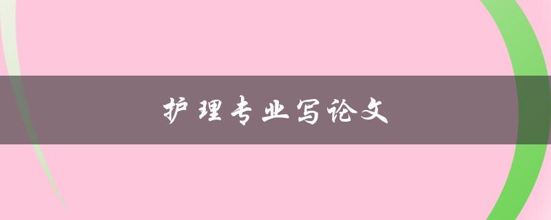 护理专业写论文(如何提高写作效率与质量)