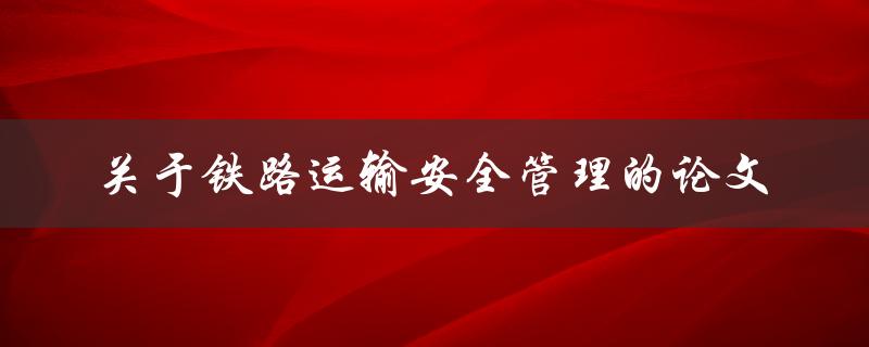 如何进行铁路运输安全管理？——关于铁路运输安全管理的论文