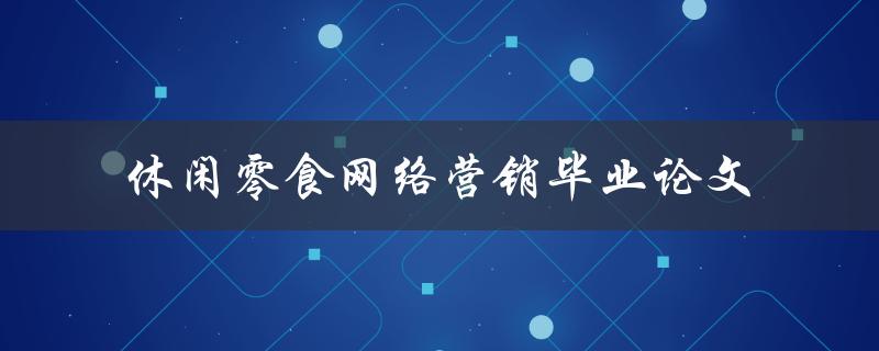 《如何利用网络营销休闲零食？——以毕业论文为例》