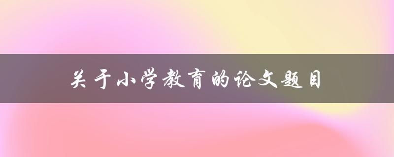 关于小学教育的论文题目如何选