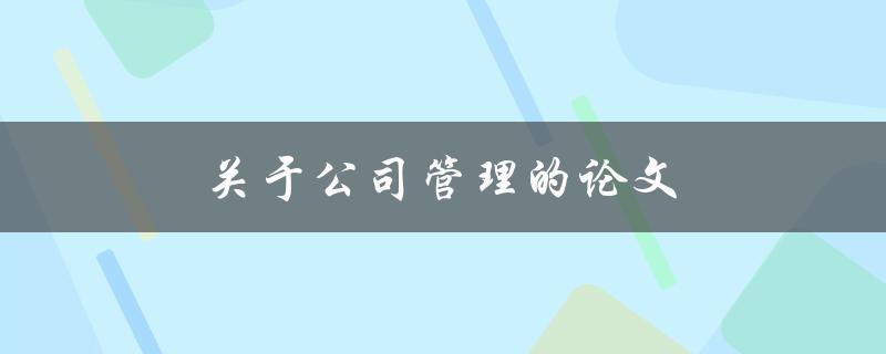 关于公司管理的论文(如何提高员工效率并优化业务流程)