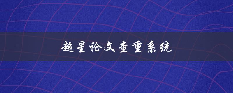 超星论文查重系统(如何正确使用和避免误判)