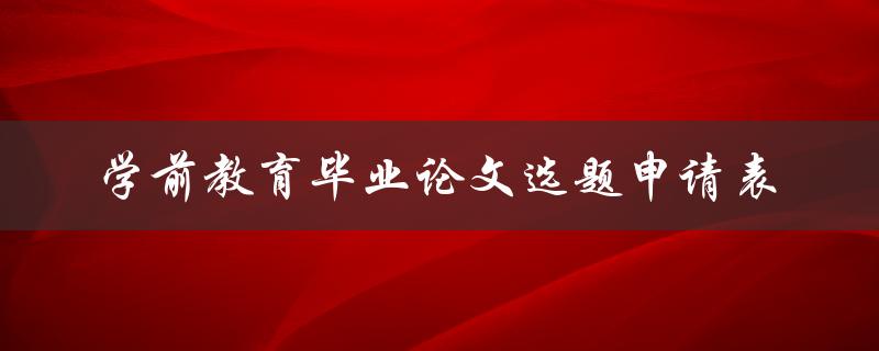 如何填写学前教育毕业论文选题申请表