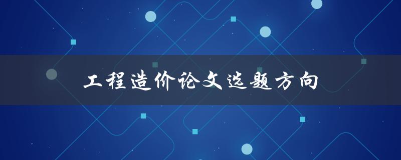 工程造价论文选题方向(如何选择适合的研究方向)
