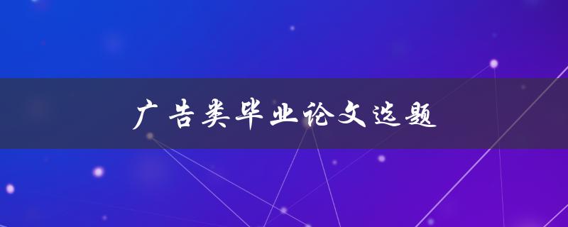 广告类毕业论文选题(有哪些热门话题和研究方向？)