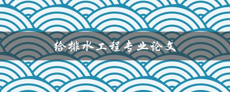 给排水工程专业论文(如何撰写高质量的研究论文)