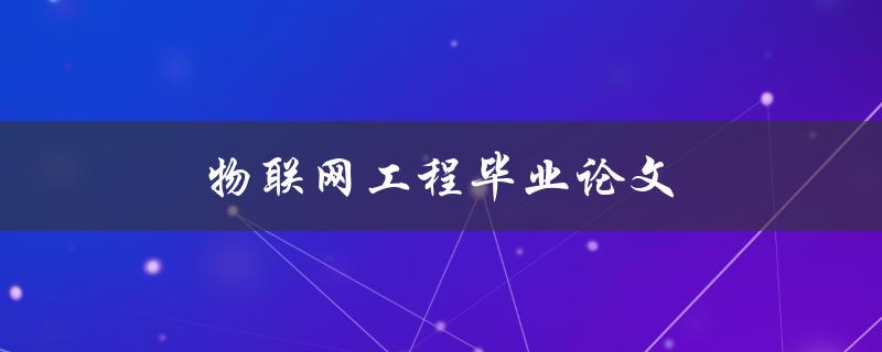 物联网工程毕业论文(如何选题、写作及答辩技巧)