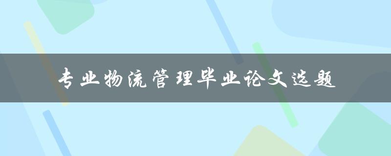 如何选择适合的专业物流管理毕业论文选题