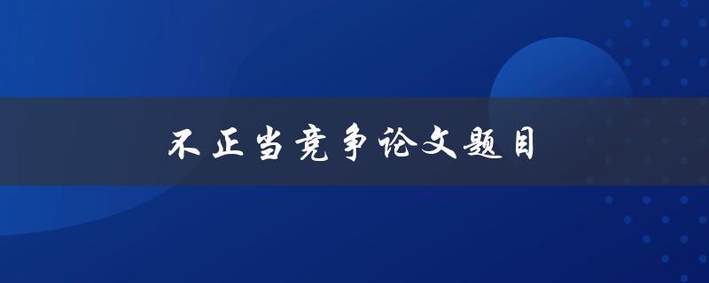 不正当竞争论文题目(如何防范和应对不正当竞争行为)