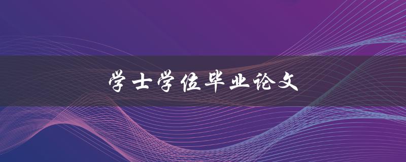 学士学位毕业论文(如何撰写一篇出色的学士学位毕业论文)